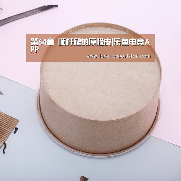 第64章 顺杆爬的厚脸皮|乐鱼电竞APP(图1) 乐鱼APP下载