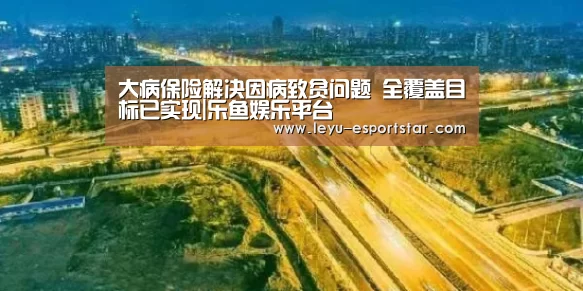 大病保险解决因病致贫问题 全覆盖目标已实现|乐鱼娱乐平台(图1) 乐鱼APP下载