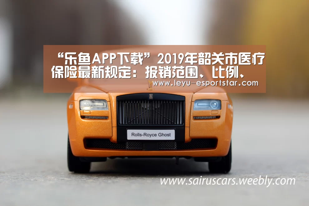“乐鱼APP下载”2019年韶关市医疗保险最新规定:报销范围、比例、缴费标准(图1) 乐鱼电竞APP