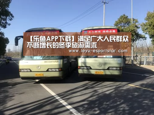 【乐鱼APP下载】满足广大人民群众不断增长的冬季旅游需求(图3) 乐鱼电竞APP