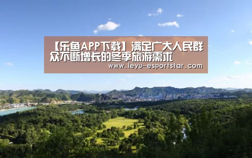 【乐鱼APP下载】满足广大人民群众不断增长的冬季旅游需求(图1) 乐鱼娱乐平台