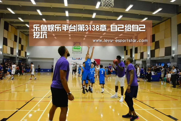 乐鱼娱乐平台|第3138章 自己给自己挖坑(图1) 乐鱼官网
