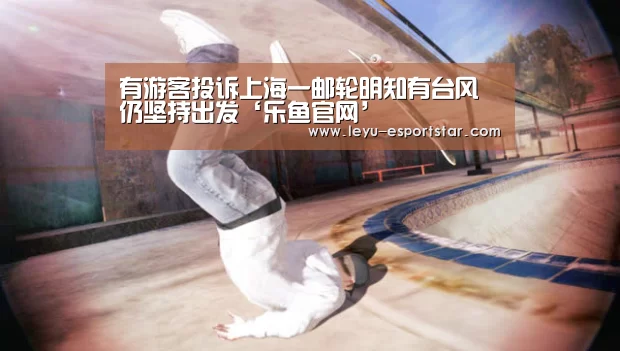 有游客投诉上海一邮轮明知有台风仍坚持出发‘乐鱼官网’(图2) 乐鱼APP下载